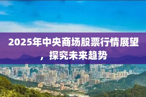 2025年中央商場股票行情展望,探究未來趨勢