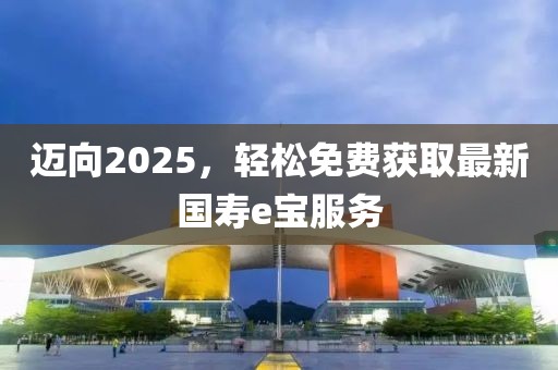 邁向2025，輕松免費獲取最新國壽e寶服務