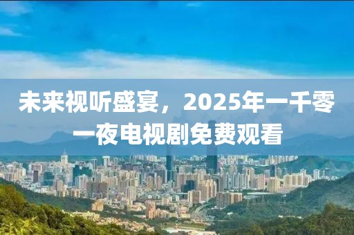 未來視聽盛宴,2025年一千零一夜電視劇免費觀看