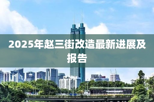 2025年趙三街改造最新進展及報告