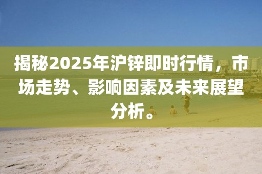 揭秘2025年滬鋅即時行情,市場走勢、影響因素及未來展望分析。