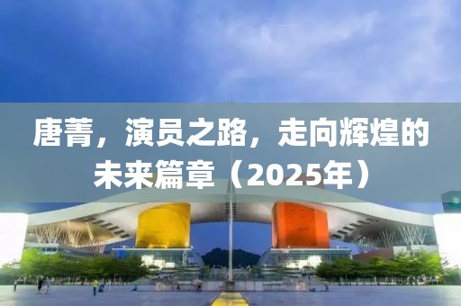 唐菁,演員之路,走向輝煌的未來篇章(2025年)