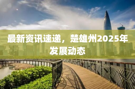 最新資訊速遞，楚雄州2025年發展動態