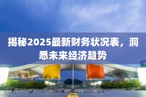 揭秘2025最新財務狀況表,洞悉未來經濟趨勢