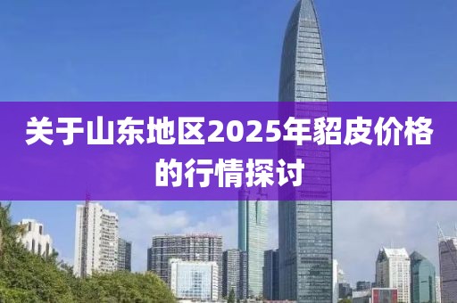 關于山東地區2025年貂皮價格的行情探討