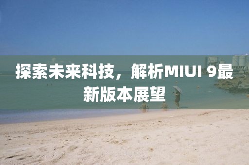 探索未來科技，解析MIUI 9最新版本展望