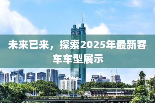 未來已來，探索2025年最新客車車型展示
