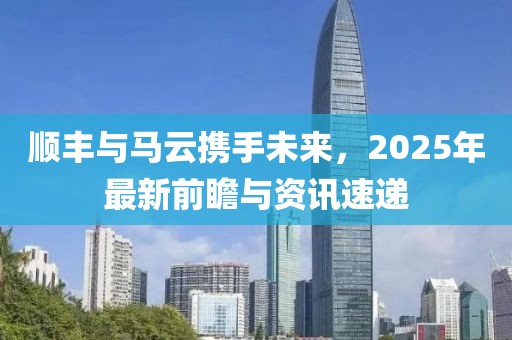 順豐與馬云攜手未來，2025年最新前瞻與資訊速遞