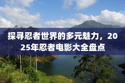 探尋忍者世界的多元魅力，2025年忍者電影大全盤點