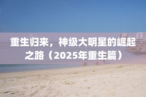 重生歸來(lái)，神級(jí)大明星的崛起之路（2025年重生篇）