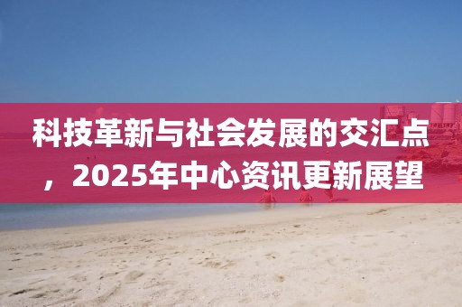 科技革新與社會發展的交匯點，2025年中心資訊更新展望