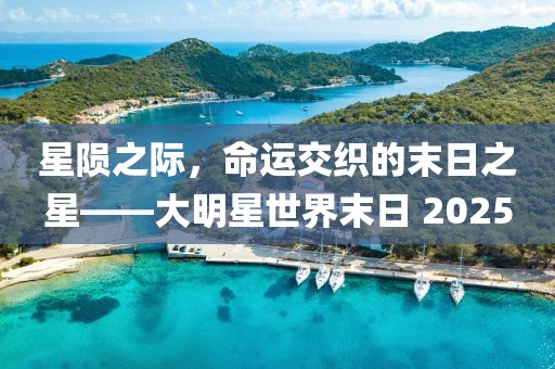 星隕之際,命運交織的末日之星——大明星世界末日 2025