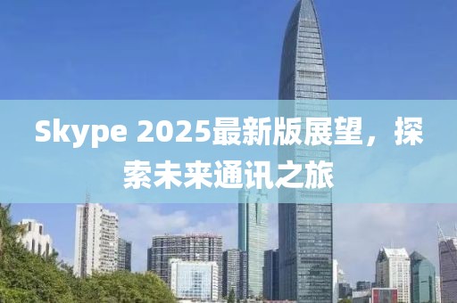 Skype 2025最新版展望，探索未來(lái)通訊之旅