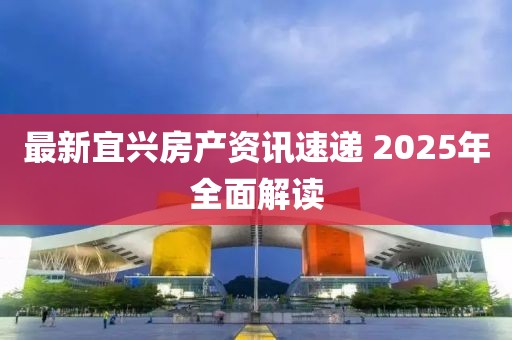 最新宜興房產(chǎn)資訊速遞 2025年全面解讀