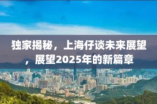 獨家揭秘，上海仔談未來展望，展望2025年的新篇章