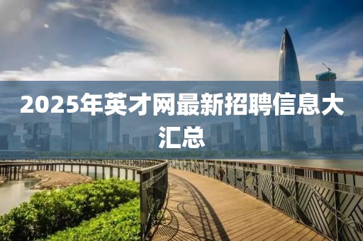 2025年英才網(wǎng)最新招聘信息大匯總