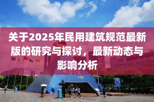 關于2025年民用建筑規范最新版的研究與探討，最新動態與影響分析