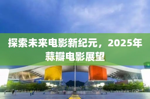 探索未來電影新紀元,2025年蒜瓣電影展望
