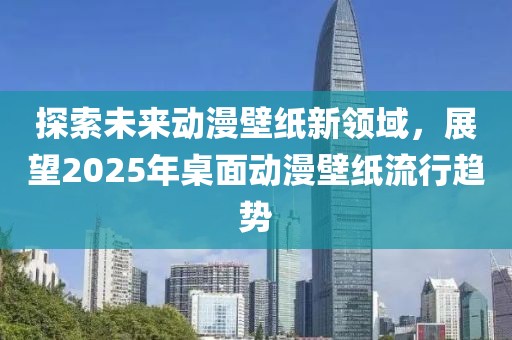 探索未來動漫壁紙新領(lǐng)域，展望2025年桌面動漫壁紙流行趨勢