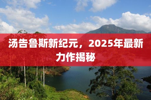 湯告魯斯新紀(jì)元，2025年最新力作揭秘