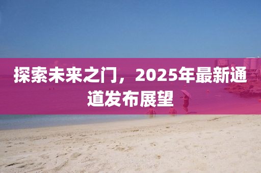 探索未來之門,2025年最新通道發布展望