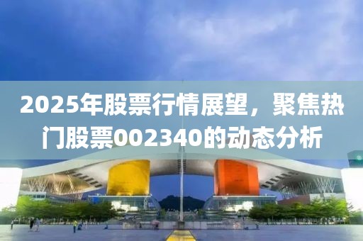 2025年股票行情展望，聚焦熱門股票002340的動態分析