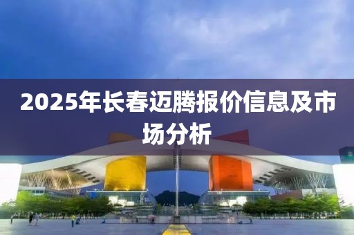 2025年長春邁騰報價信息及市場分析