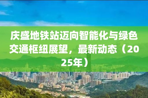 慶盛地鐵站邁向智能化與綠色交通樞紐展望，最新動(dòng)態(tài)（2025年）