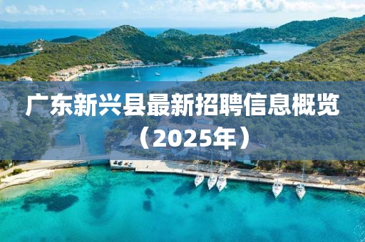 廣東新興縣最新招聘信息概覽（2025年）