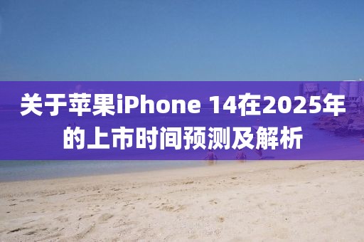 關于蘋果iPhone 14在2025年的上市時間預測及解析