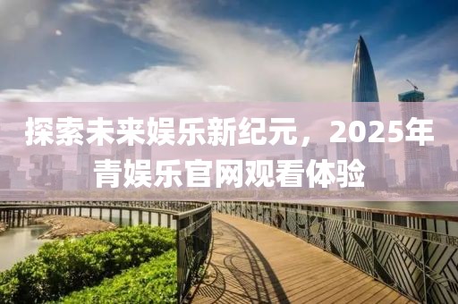 探索未來娛樂新紀(jì)元，2025年青娛樂官網(wǎng)觀看體驗(yàn)