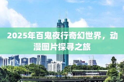 2025年百鬼夜行奇幻世界,動漫圖片探尋之旅