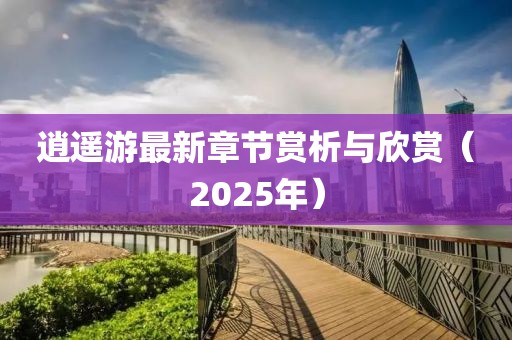 逍遙游最新章節(jié)賞析與欣賞(2025年)