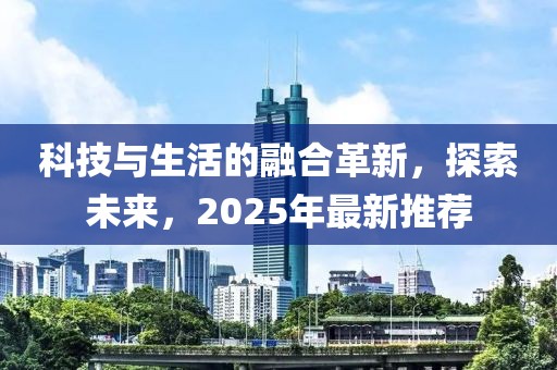 科技與生活的融合革新，探索未來，2025年最新推薦