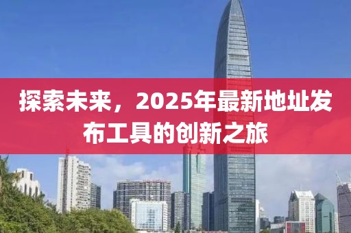 探索未來，2025年最新地址發布工具的創新之旅