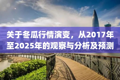關于冬瓜行情演變，從2017年至2025年的觀察與分析及預測