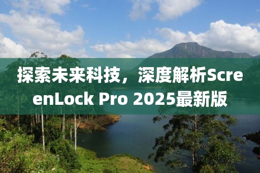 探索未來科技,深度解析ScreenLock Pro 2025最新版
