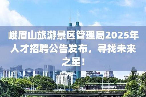 峨眉山旅游景區(qū)管理局2025年人才招聘公告發(fā)布，尋找未來(lái)之星！
