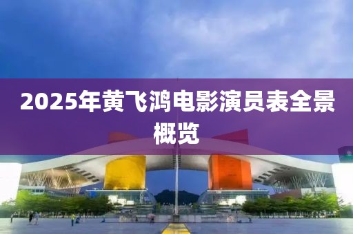 2025年黃飛鴻電影演員表全景概覽