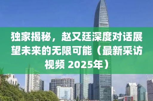 獨(dú)家揭秘，趙又廷深度對(duì)話展望未來(lái)的無(wú)限可能（最新采訪視頻 2025年）