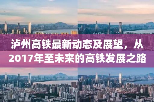 瀘州高鐵最新動(dòng)態(tài)及展望，從2017年至未來的高鐵發(fā)展之路