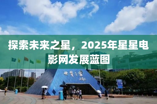 探索未來之星,2025年星星電影網(wǎng)發(fā)展藍(lán)圖