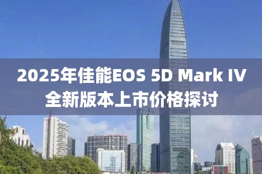 2025年佳能EOS 5D Mark IV全新版本上市價格探討