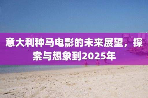 意大利種馬電影的未來展望,探索與想象到2025年