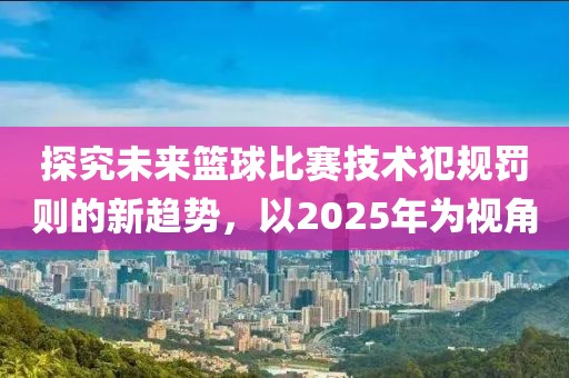 探究未來籃球比賽技術(shù)犯規(guī)罰則的新趨勢，以2025年為視角