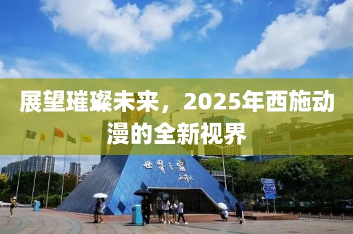 展望璀璨未來，2025年西施動漫的全新視界
