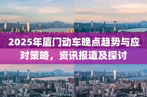 2025年廈門動車晚點趨勢與應對策略,資訊報道及探討