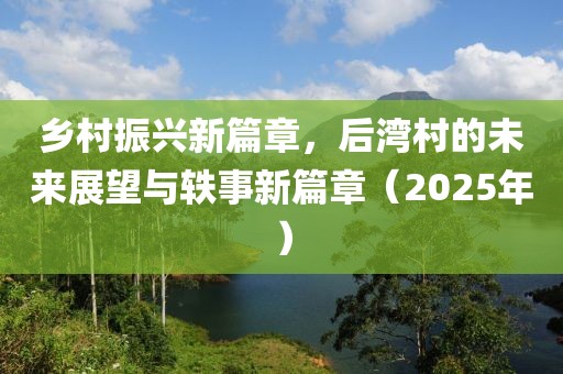 鄉村振興新篇章,后灣村的未來展望與軼事新篇章(2025年)