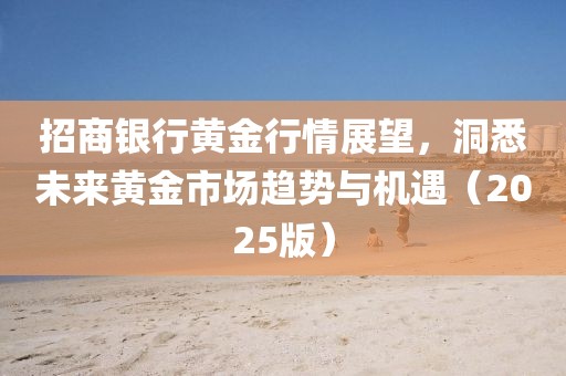 招商銀行黃金行情展望，洞悉未來黃金市場趨勢與機(jī)遇（2025版）