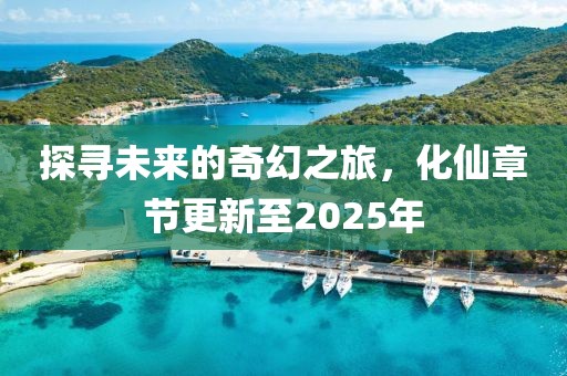 探尋未來的奇幻之旅，化仙章節更新至2025年
